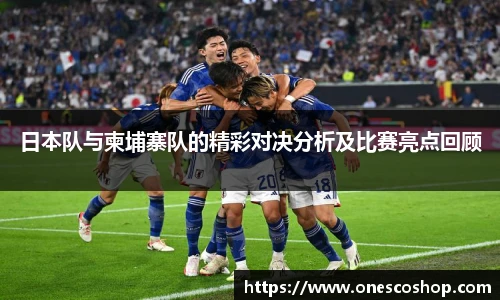 日本队与柬埔寨队的精彩对决分析及比赛亮点回顾